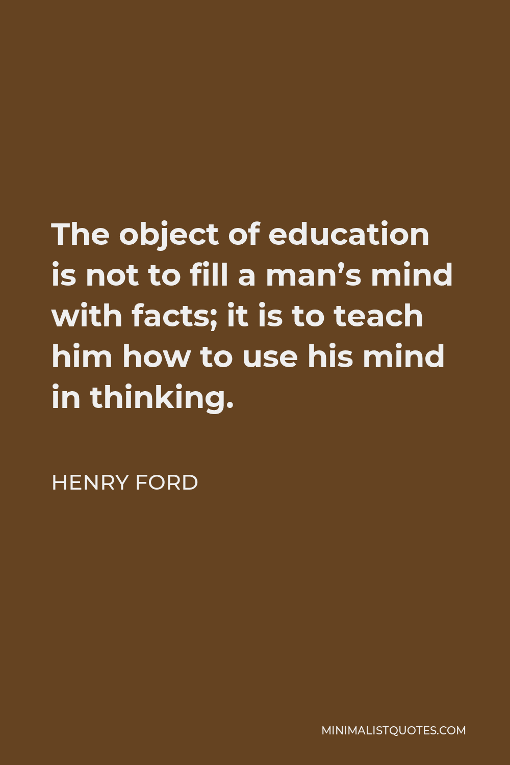 Henry Ford Quote - The object of education is not to fill a man’s mind with facts; it is to teach him how to use his mind in thinking.