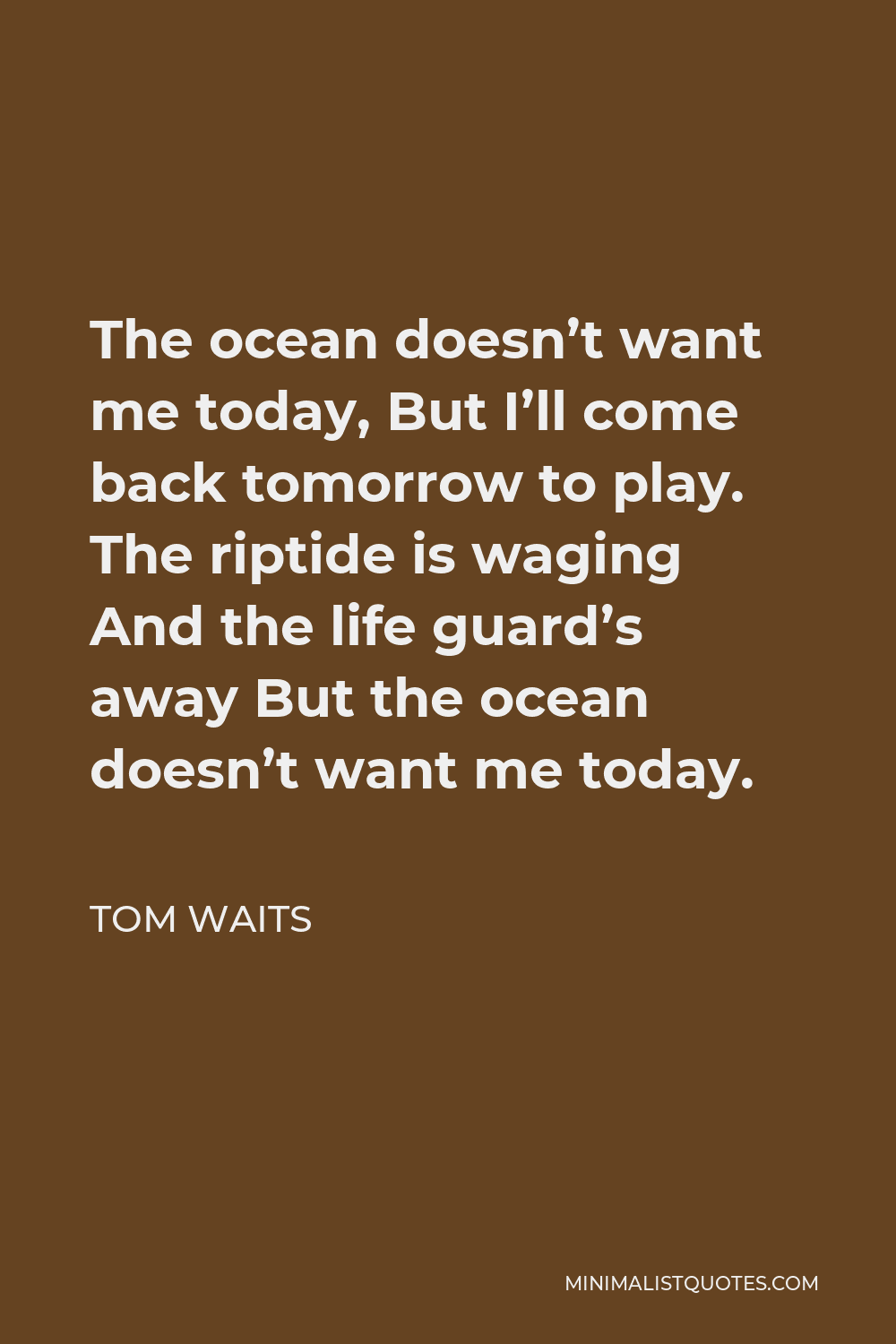 Tom Waits Quote - The ocean doesn’t want me today, But I’ll come back tomorrow to play. The riptide is waging And the life guard’s away But the ocean doesn’t want me today.