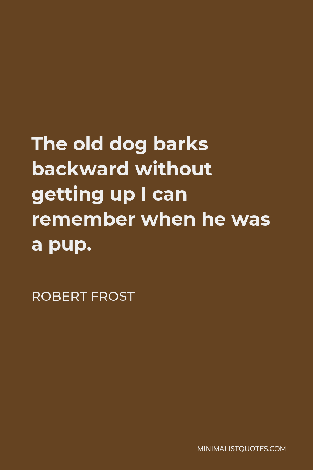 Robert Frost Quote - The old dog barks backward without getting up I can remember when he was a pup.