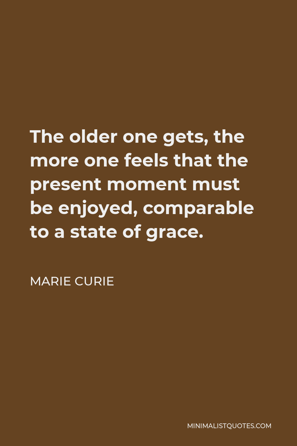 Marie Curie Quote - The older one gets, the more one feels that the present moment must be enjoyed, comparable to a state of grace.