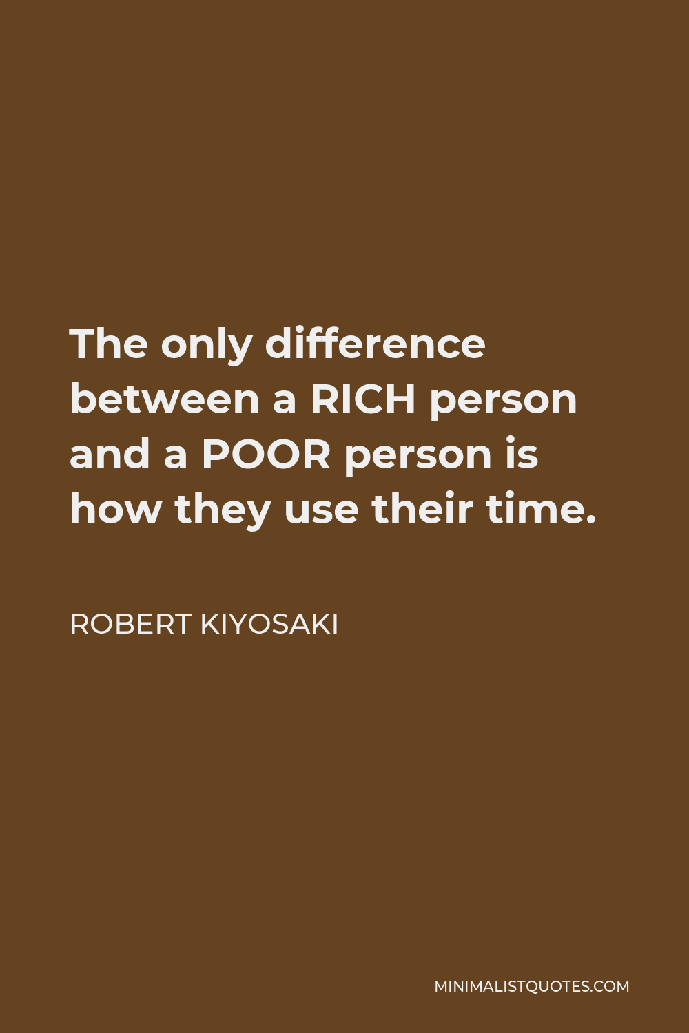 Robert Kiyosaki Quote - The only difference between a RICH person and a POOR person is how they use their time.