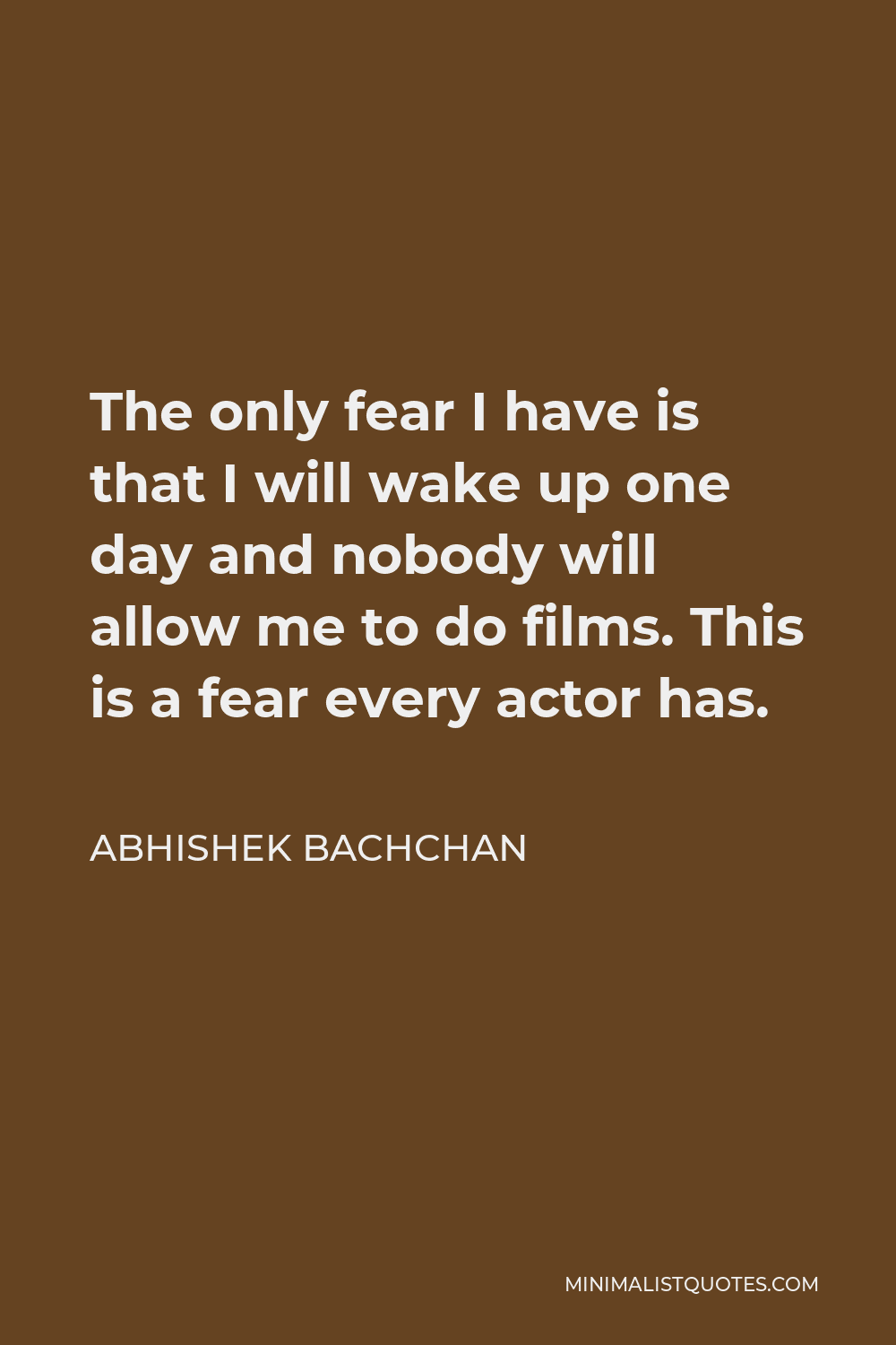 Abhishek Bachchan Quote - The only fear I have is that I will wake up one day and nobody will allow me to do films. This is a fear every actor has.