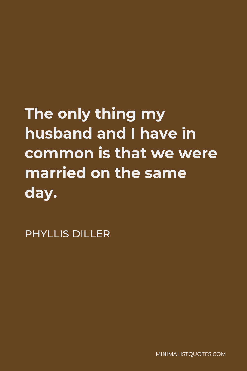 Phyllis Diller Quote - The only thing my husband and I have in common is that we were married on the same day.