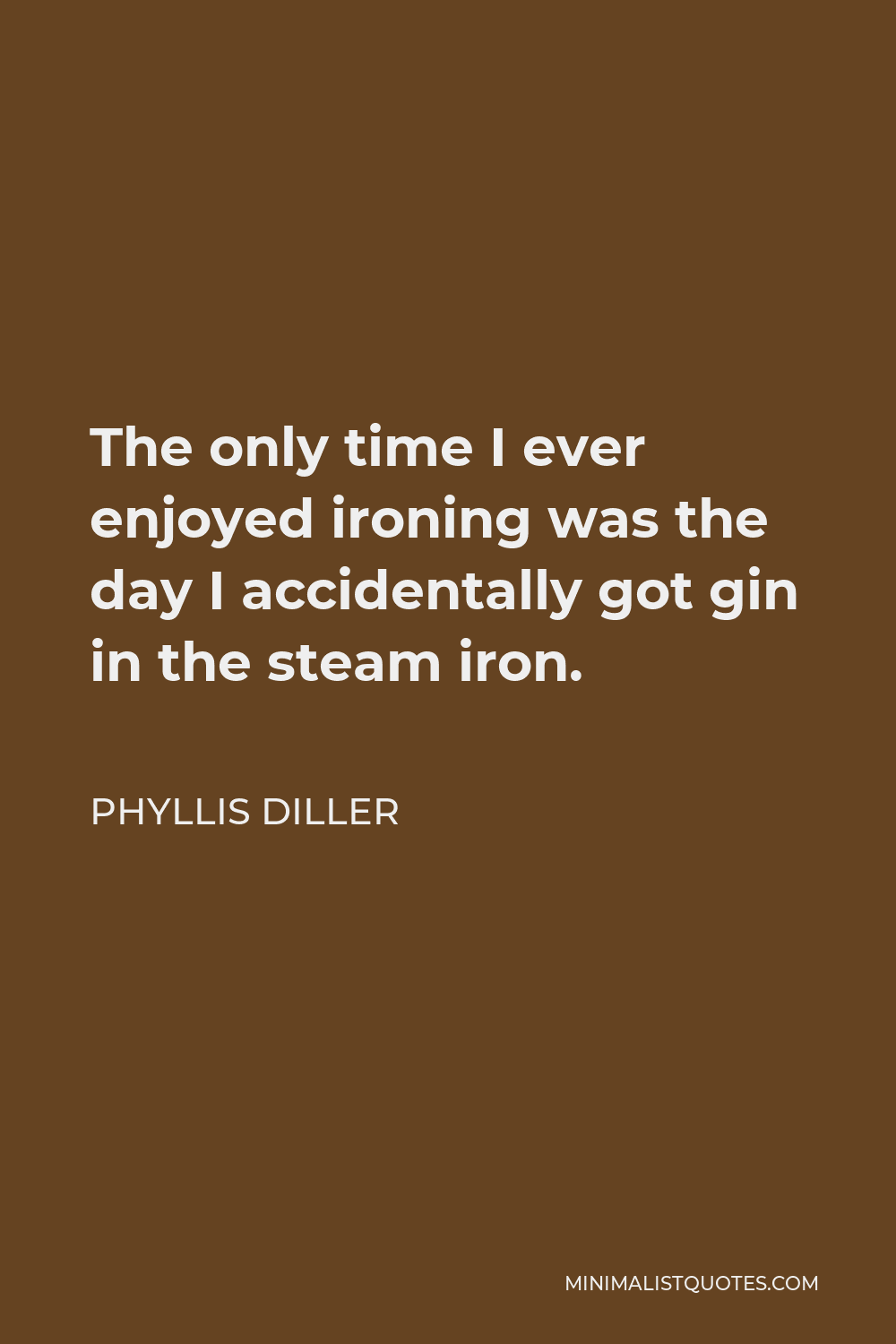 Phyllis Diller Quote - The only time I ever enjoyed ironing was the day I accidentally got gin in the steam iron.