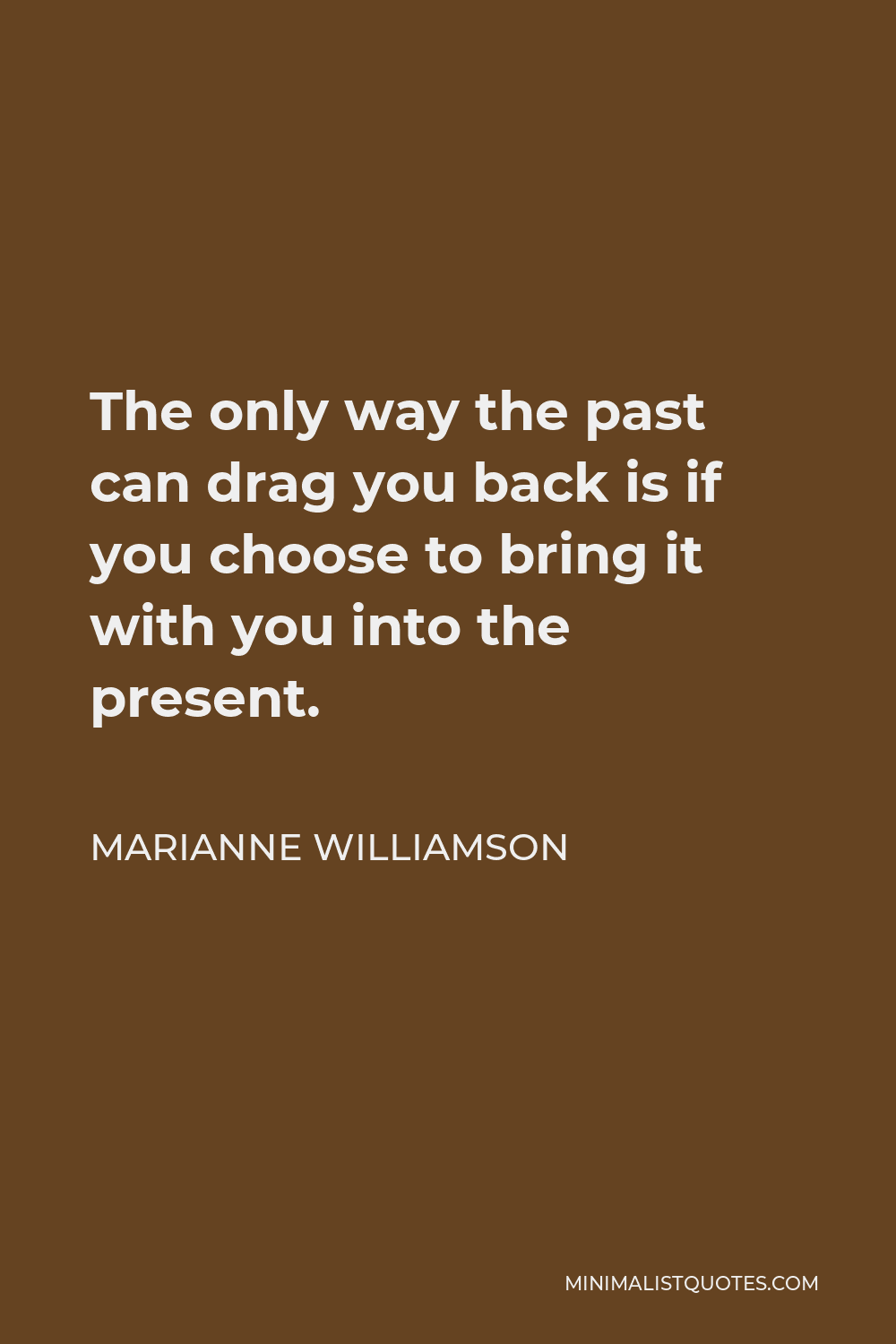 Marianne Williamson Quote - The only way the past can drag you back is if you choose to bring it with you into the present.