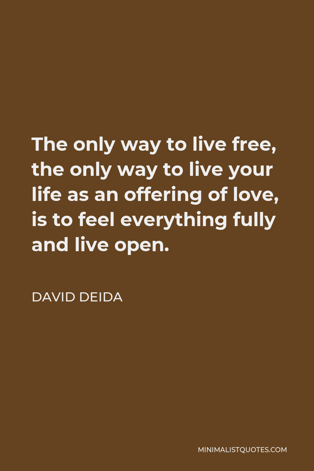 David Deida Quote - The only way to live free, the only way to live your life as an offering of love, is to feel everything fully and live open.
