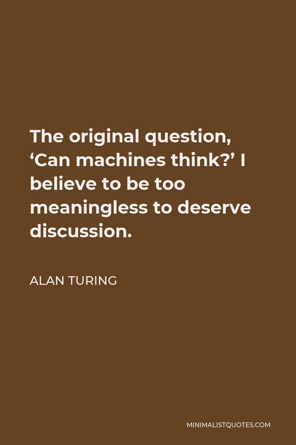 Alan Turing Quote - The original question, ‘Can machines think?’ I believe to be too meaningless to deserve discussion.