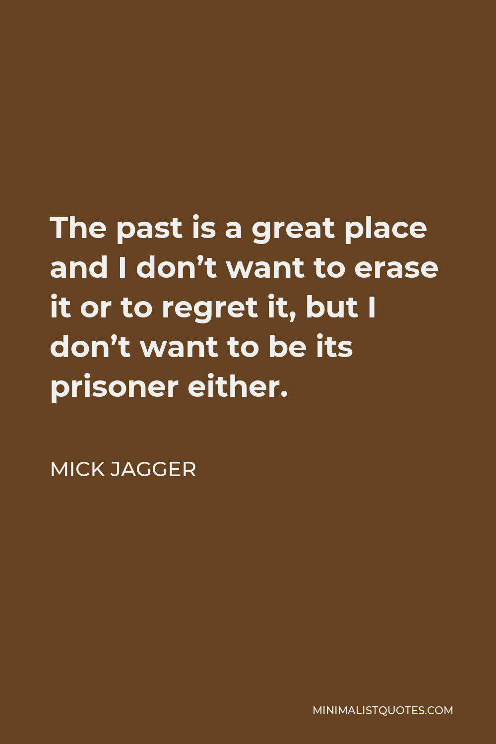 Mick Jagger Quote - The past is a great place and I don’t want to erase it or to regret it, but I don’t want to be its prisoner either.