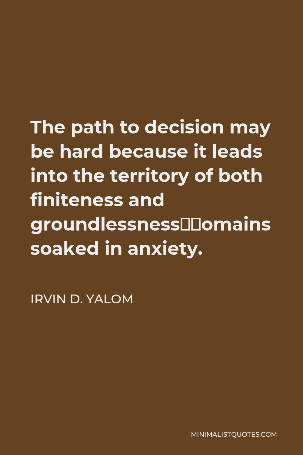 Irvin D. Yalom Quote - The path to decision may be hard because it leads into the territory of both finiteness and groundlessness—domains soaked in anxiety.