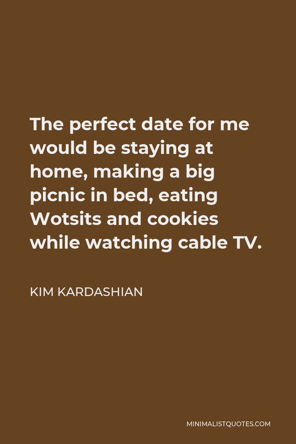 Kim Kardashian Quote - The perfect date for me would be staying at home, making a big picnic in bed, eating Wotsits and cookies while watching cable TV.