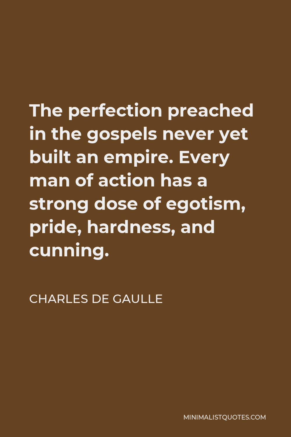 Charles de Gaulle Quote - The perfection preached in the gospels never yet built an empire. Every man of action has a strong dose of egotism, pride, hardness, and cunning.