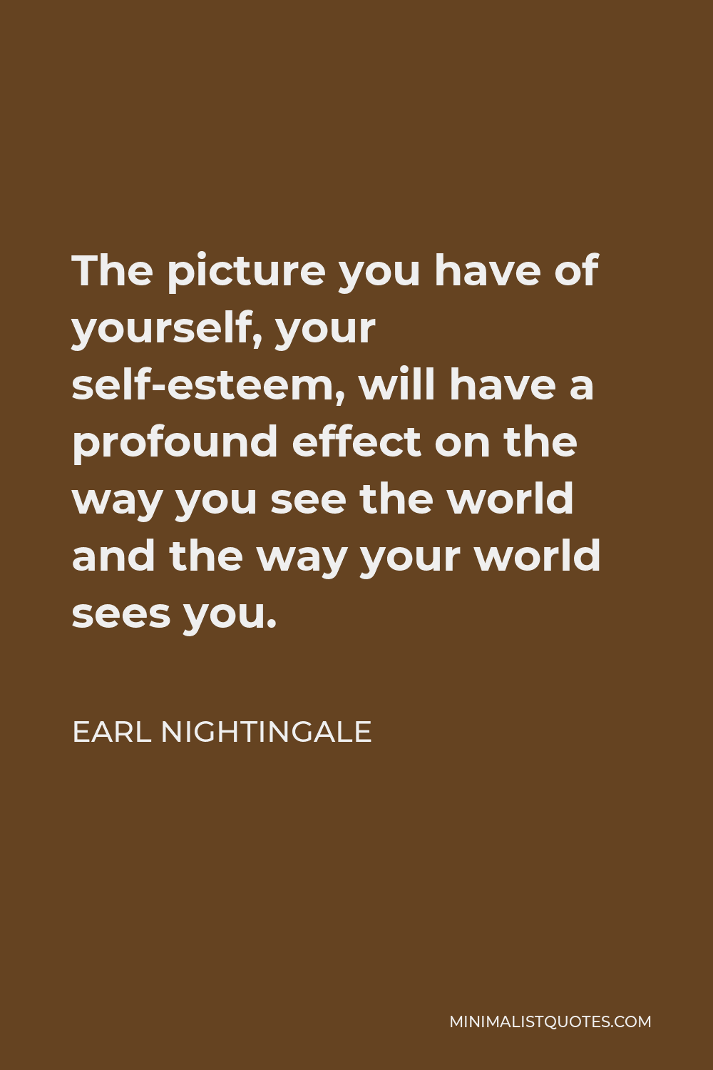 Earl Nightingale Quote - The picture you have of yourself, your self-esteem, will have a profound effect on the way you see the world and the way your world sees you.