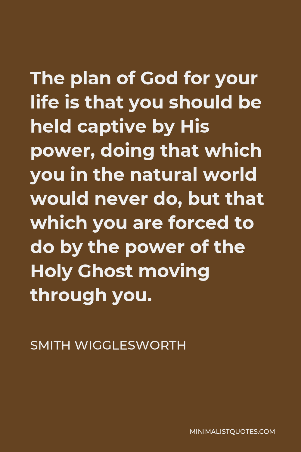 Smith Wigglesworth Quote - The plan of God for your life is that you should be held captive by His power, doing that which you in the natural world would never do, but that which you are forced to do by the power of the Holy Ghost moving through you.