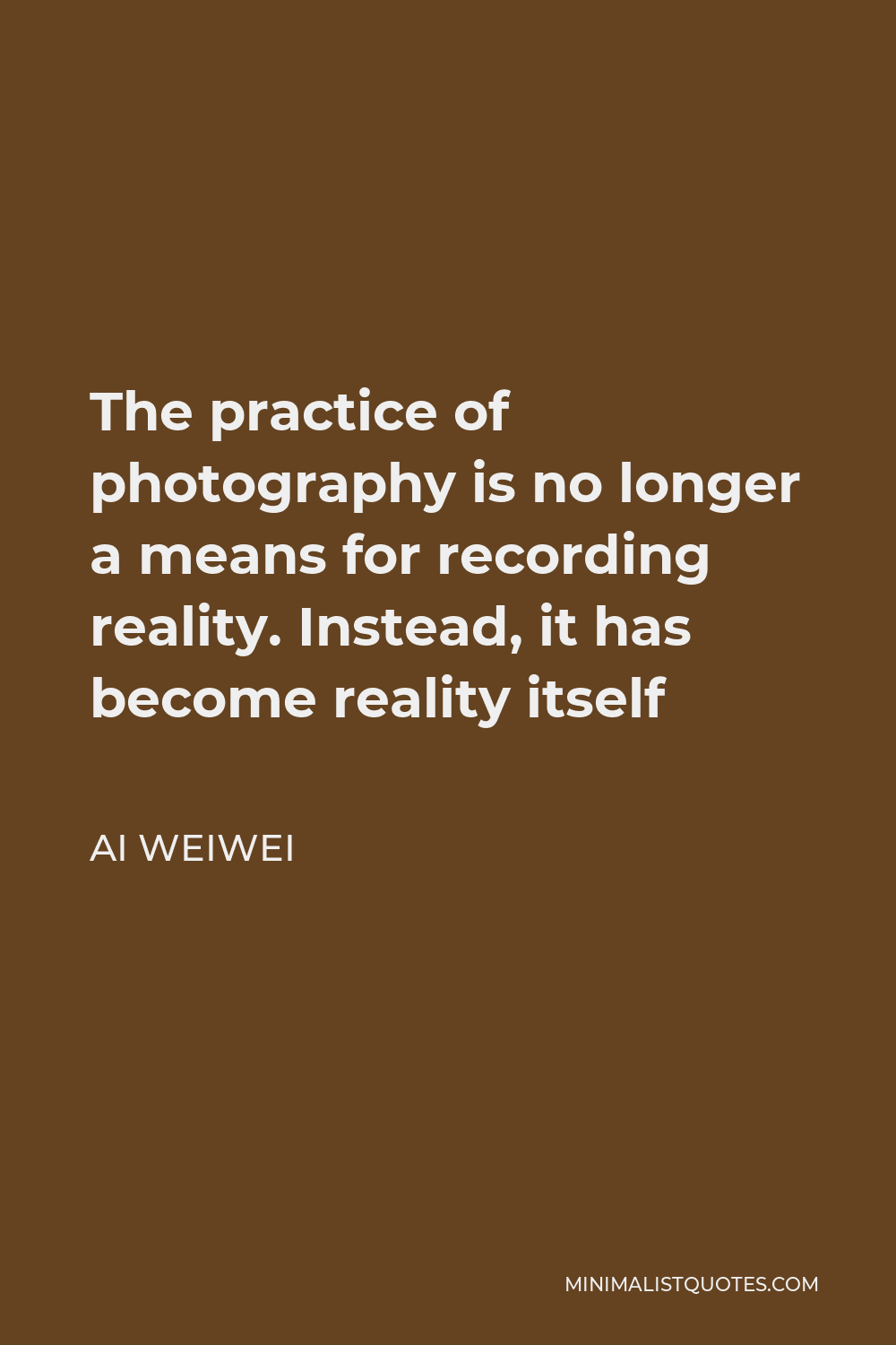 Ai Weiwei Quote - The practice of photography is no longer a means for recording reality. Instead, it has become reality itself