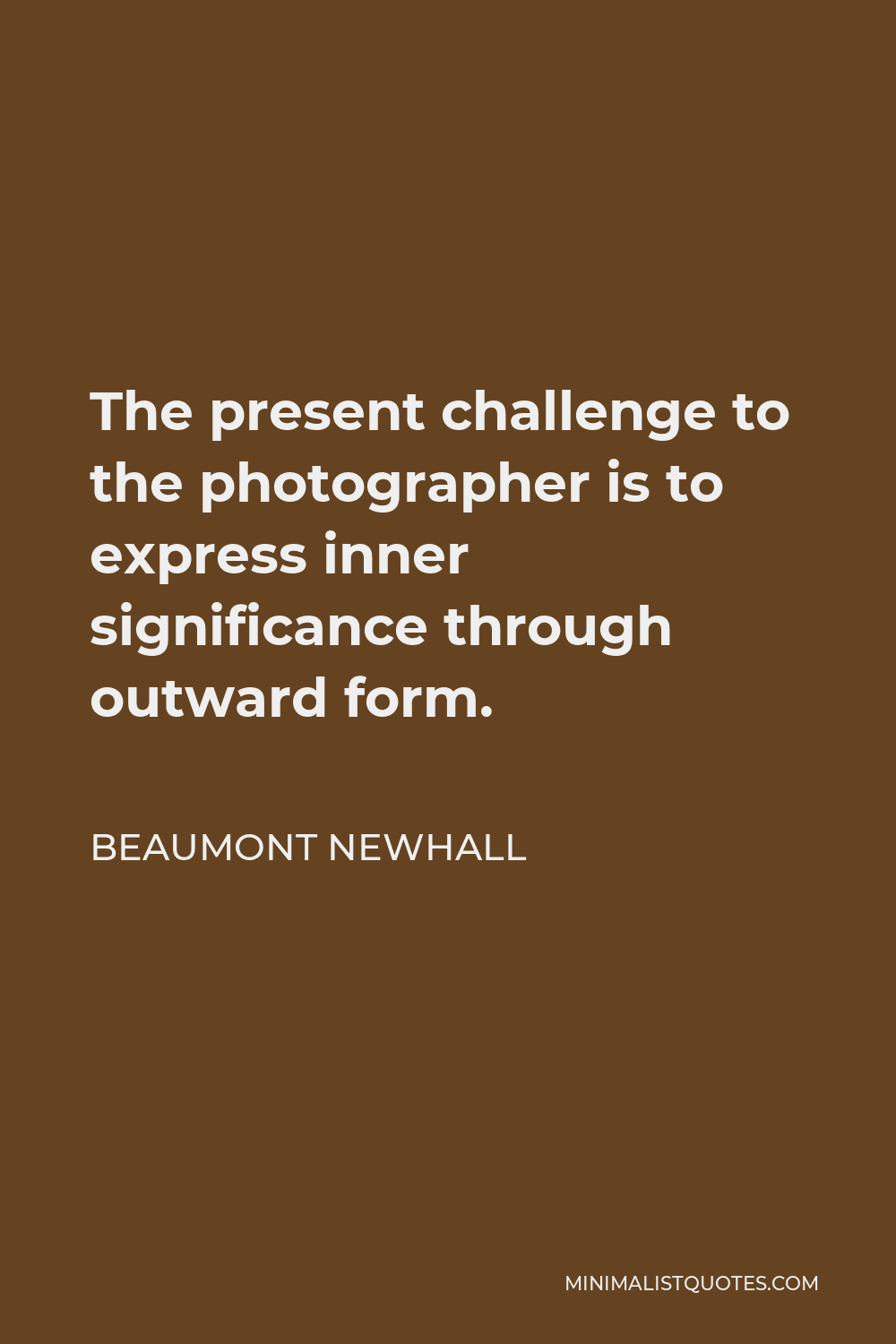 Beaumont Newhall Quote - The present challenge to the photographer is to express inner significance through outward form.