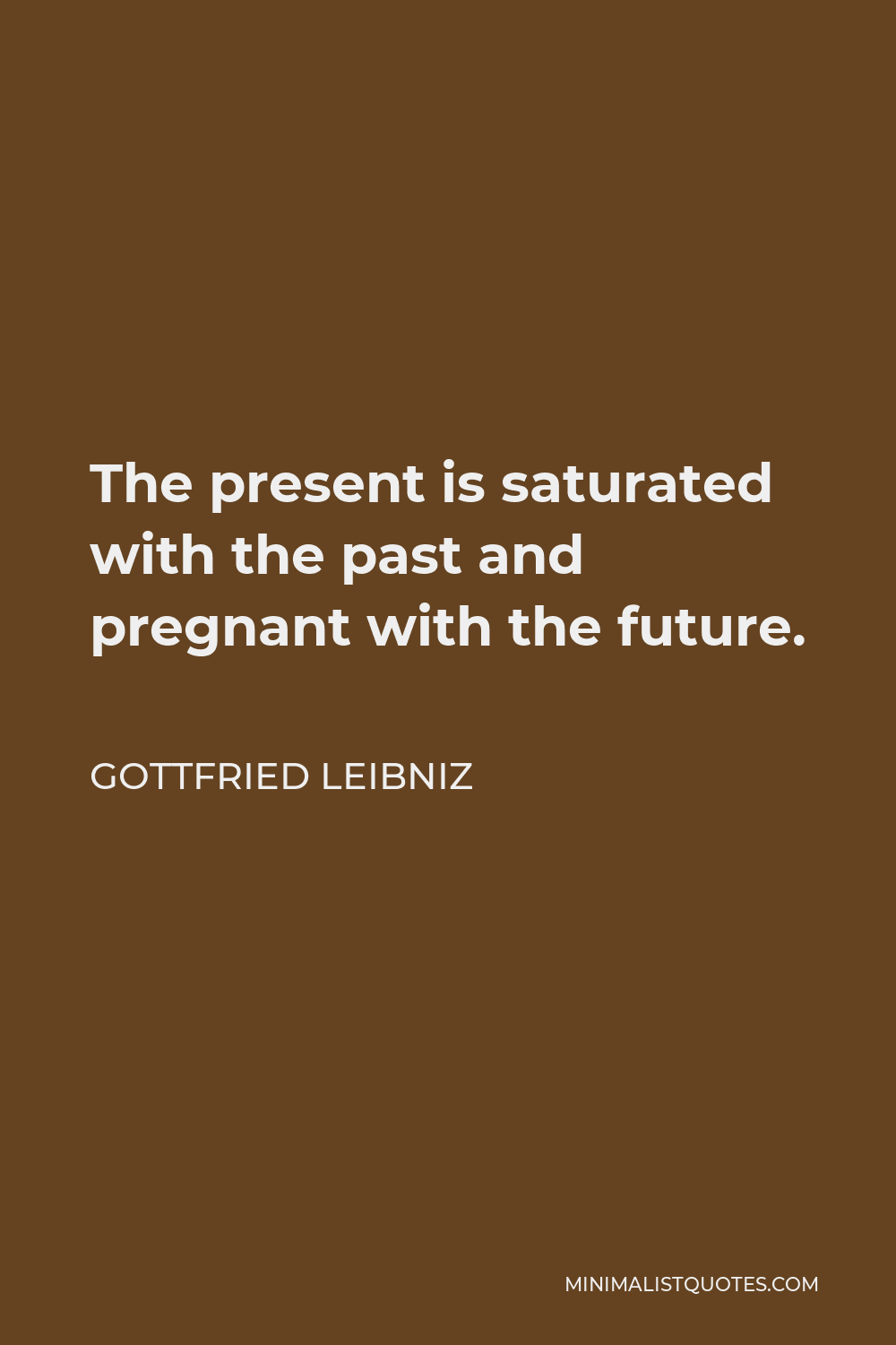 Gottfried Wilhelm Leibniz Quote - The present is saturated with the past and pregnant with the future.