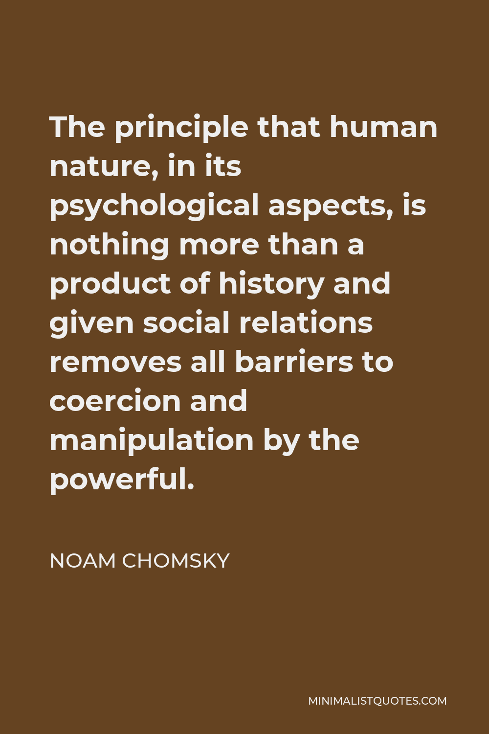 Noam Chomsky Quote - The principle that human nature, in its psychological aspects, is nothing more than a product of history and given social relations removes all barriers to coercion and manipulation by the powerful.