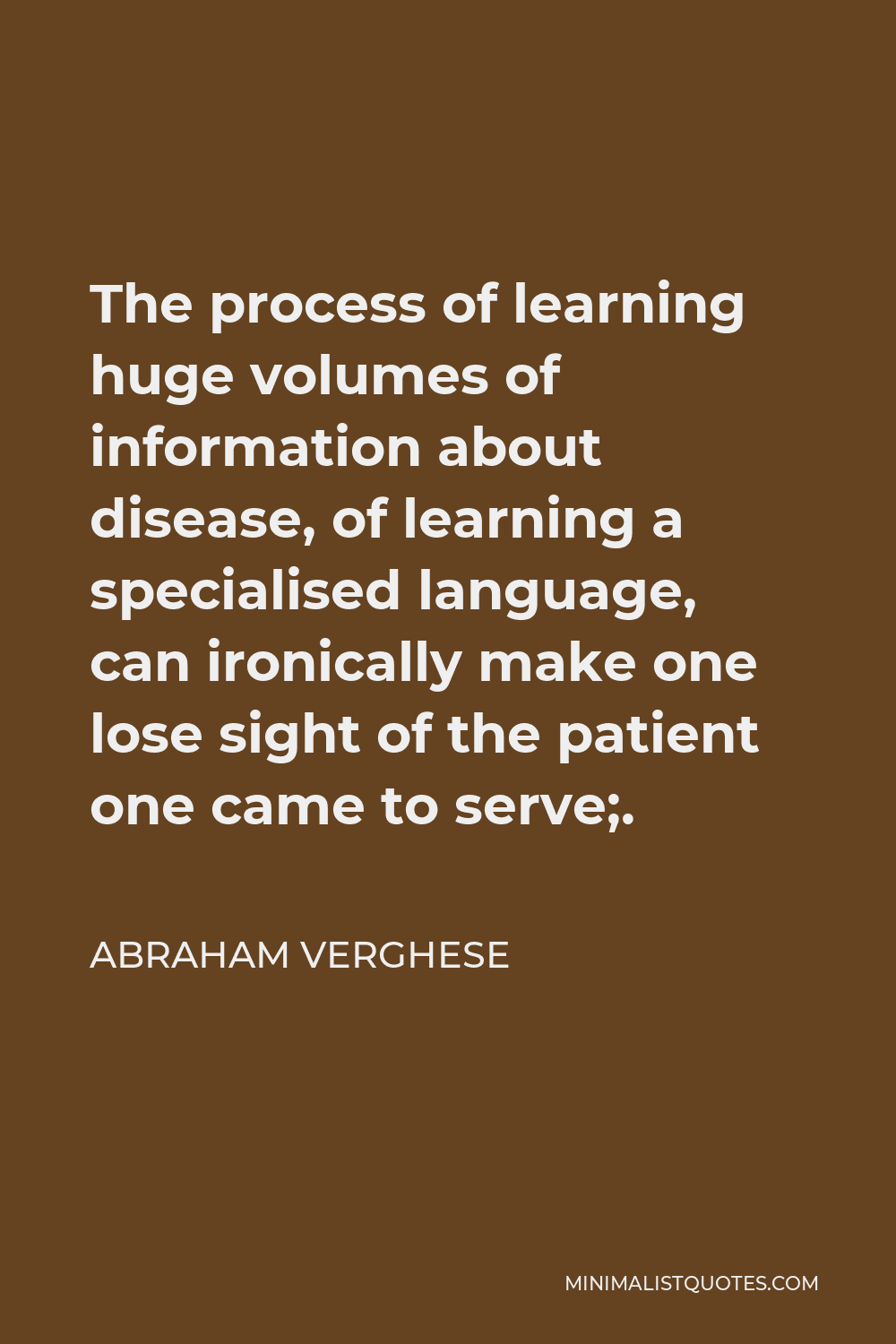 Abraham Verghese Quote - The process of learning huge volumes of information about disease, of learning a specialised language, can ironically make one lose sight of the patient one came to serve;.