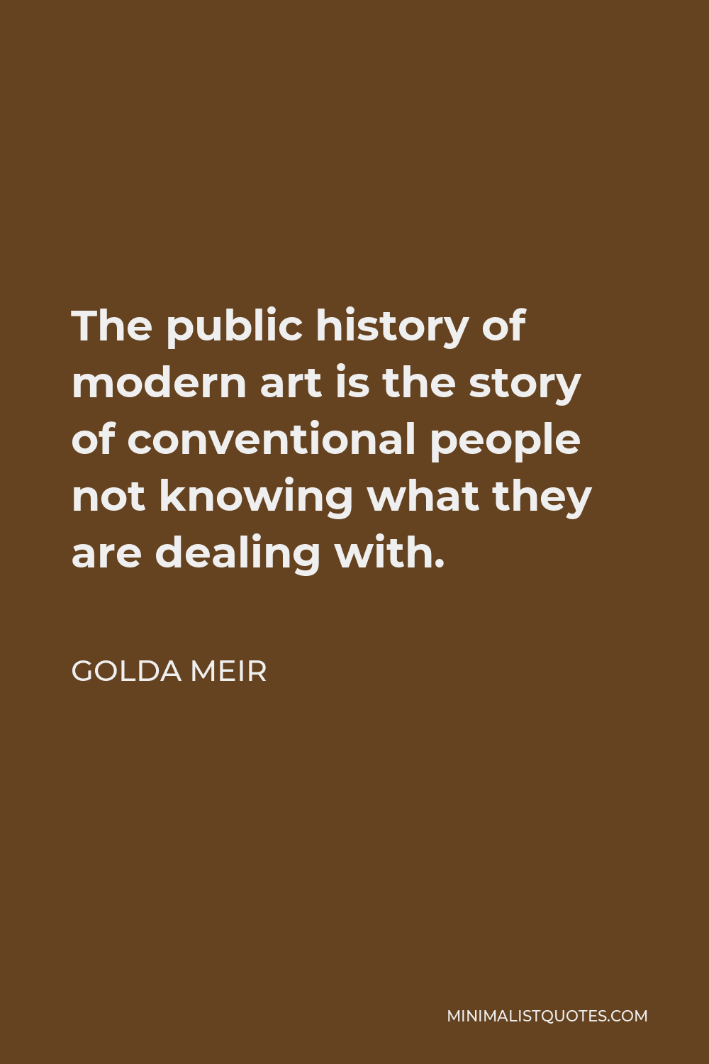 Golda Meir Quote - The public history of modern art is the story of conventional people not knowing what they are dealing with.