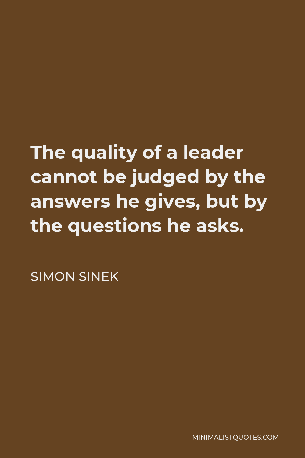 Simon Sinek Quote - The quality of a leader cannot be judged by the answers he gives, but by the questions he asks.
