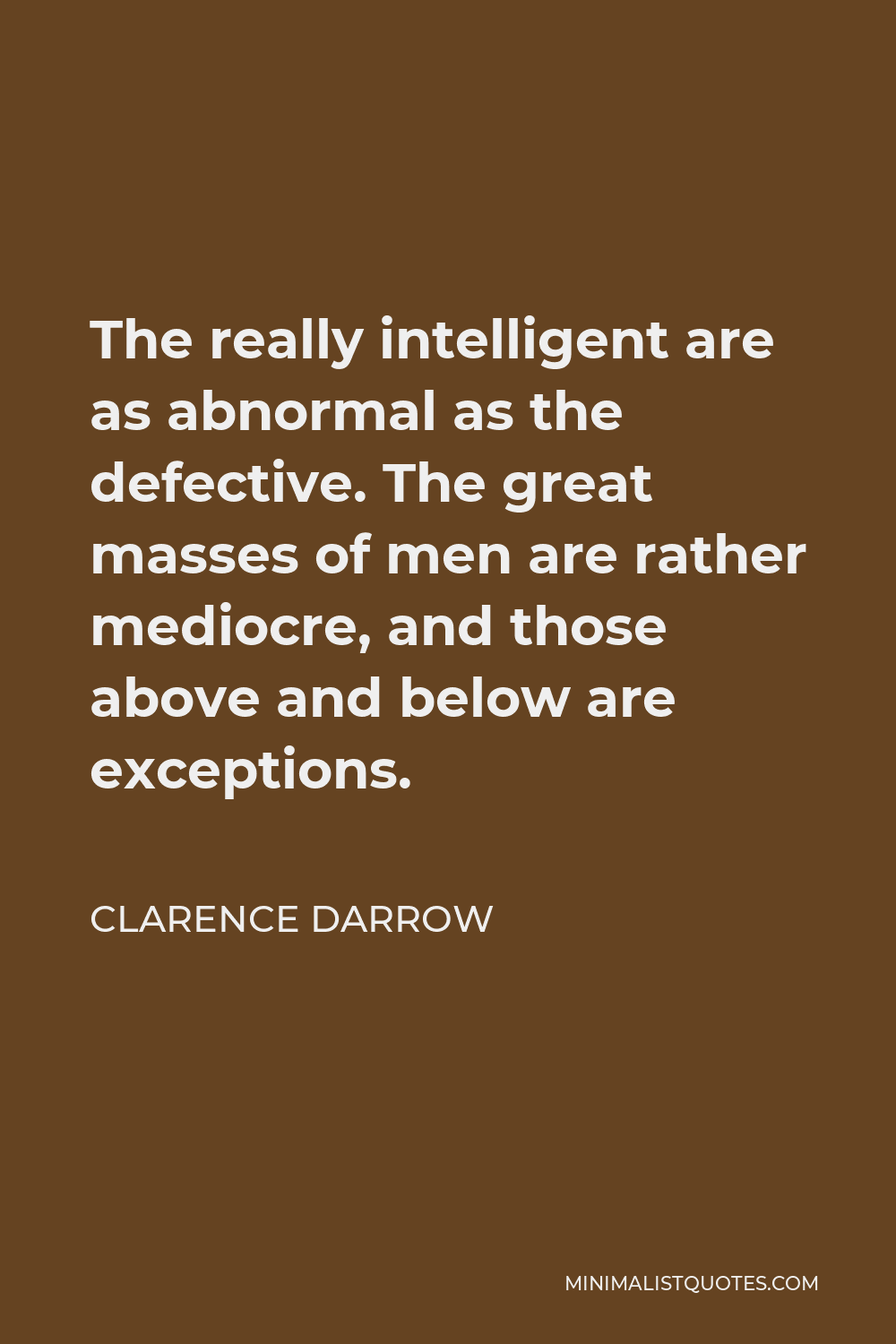 Clarence Darrow Quote - The really intelligent are as abnormal as the defective. The great masses of men are rather mediocre, and those above and below are exceptions.