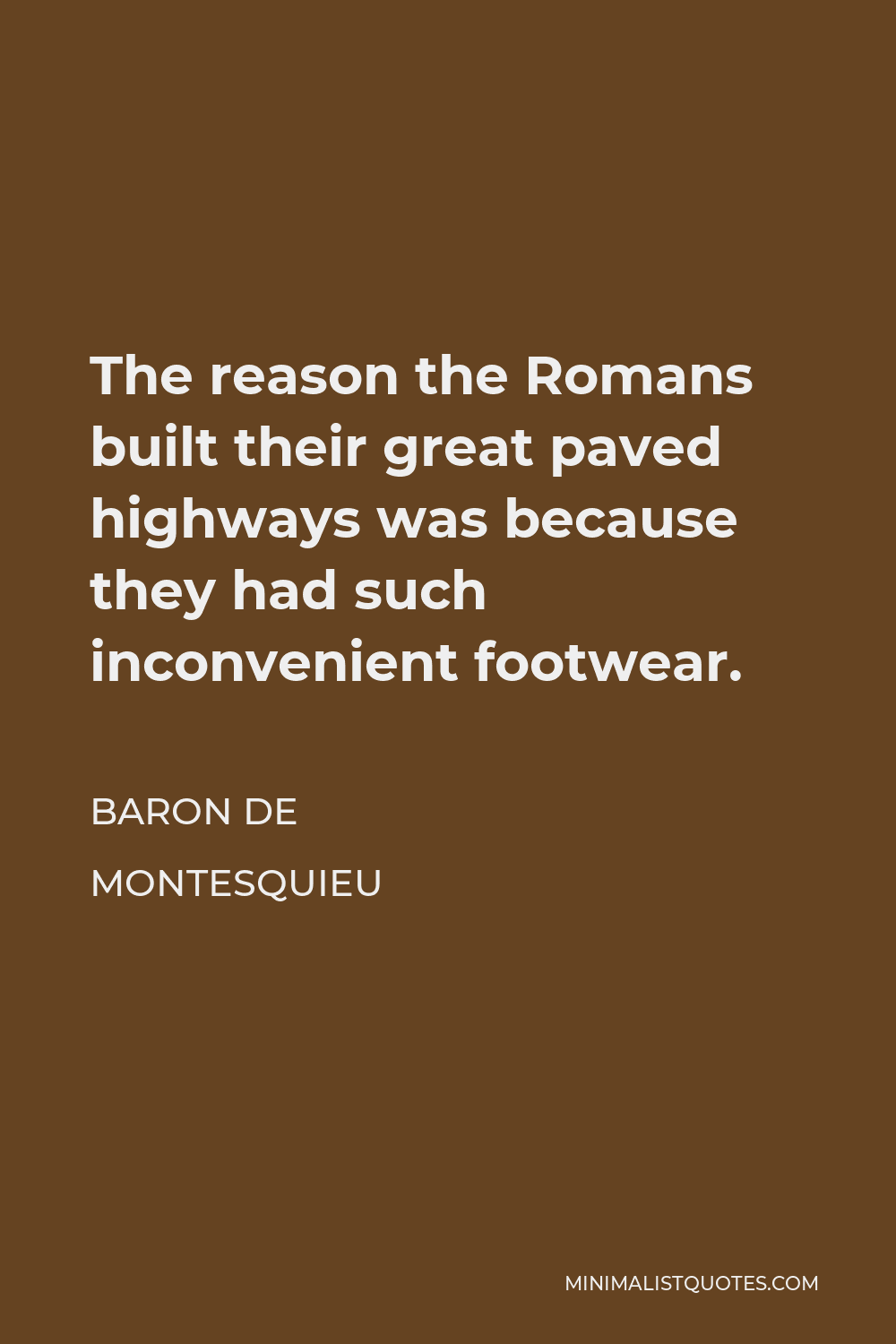 Baron de Montesquieu Quote - The reason the Romans built their great paved highways was because they had such inconvenient footwear.