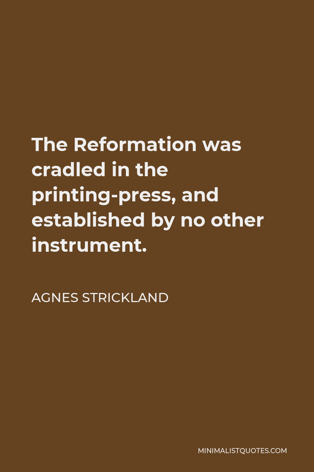 Agnes Strickland Quote - The Reformation was cradled in the printing-press, and established by no other instrument.