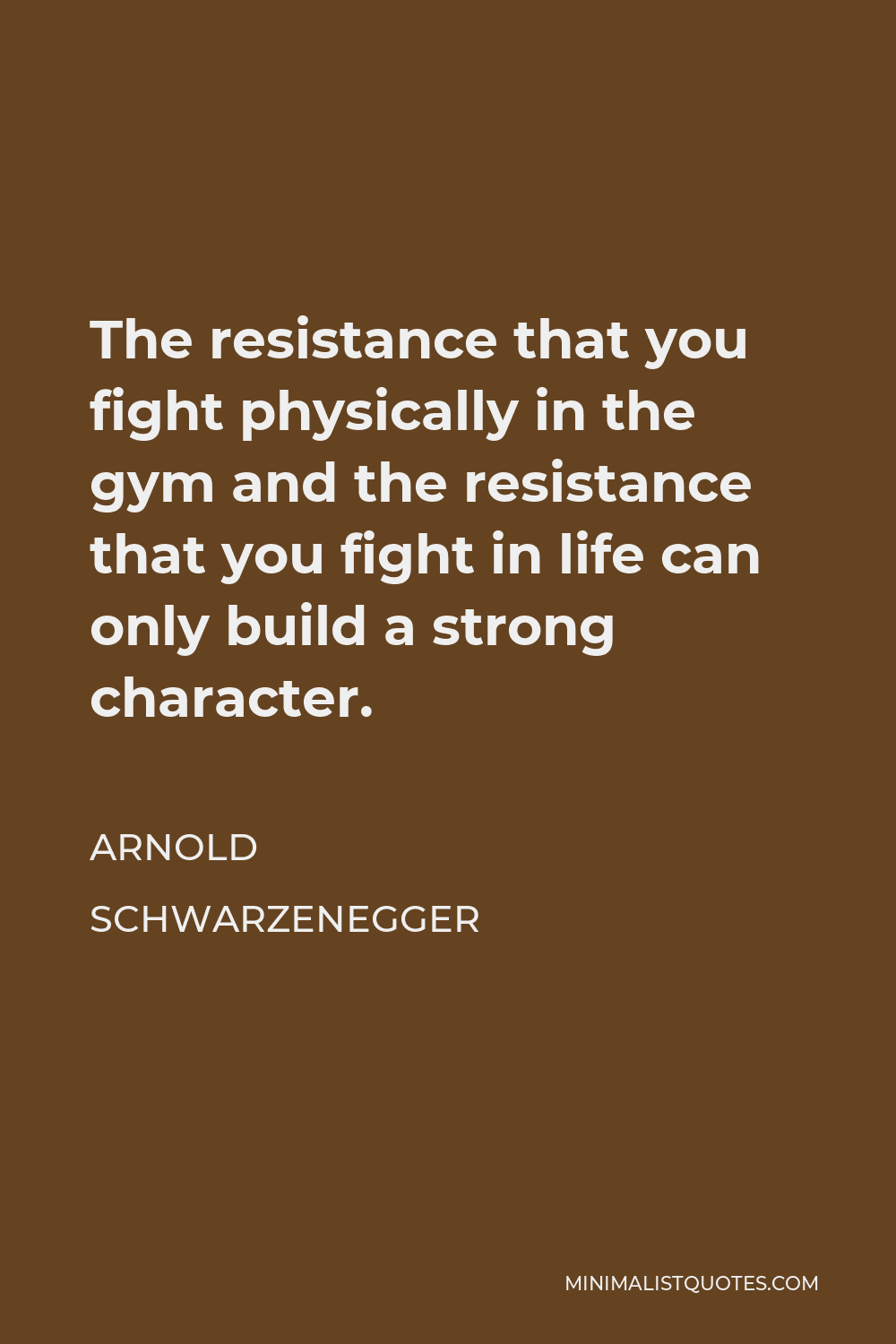 Arnold Schwarzenegger Quote - The resistance that you fight physically in the gym and the resistance that you fight in life can only build a strong character.