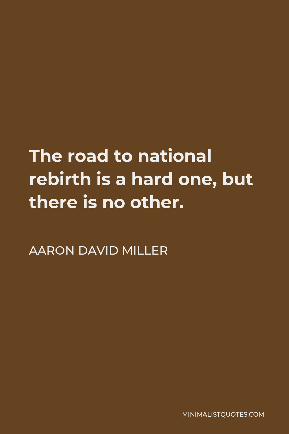 Aaron David Miller Quote - The road to national rebirth is a hard one, but there is no other.
