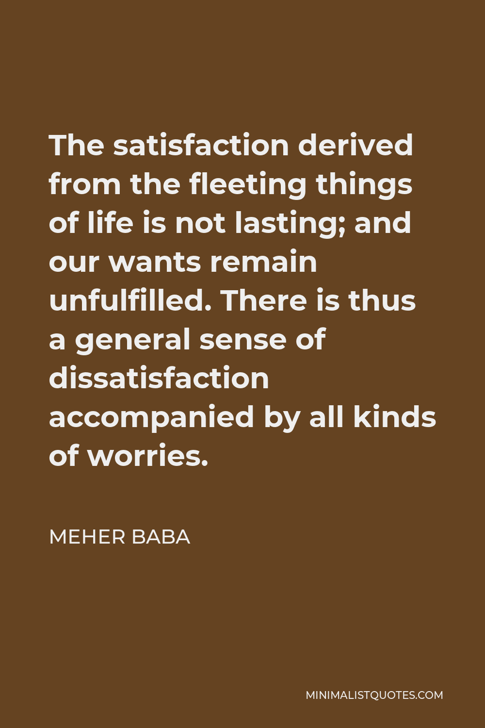 Meher Baba Quote - The satisfaction derived from the fleeting things of life is not lasting; and our wants remain unfulfilled. There is thus a general sense of dissatisfaction accompanied by all kinds of worries.