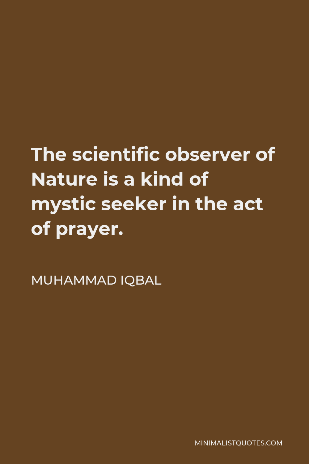 Muhammad Iqbal Quote - The scientific observer of Nature is a kind of mystic seeker in the act of prayer.