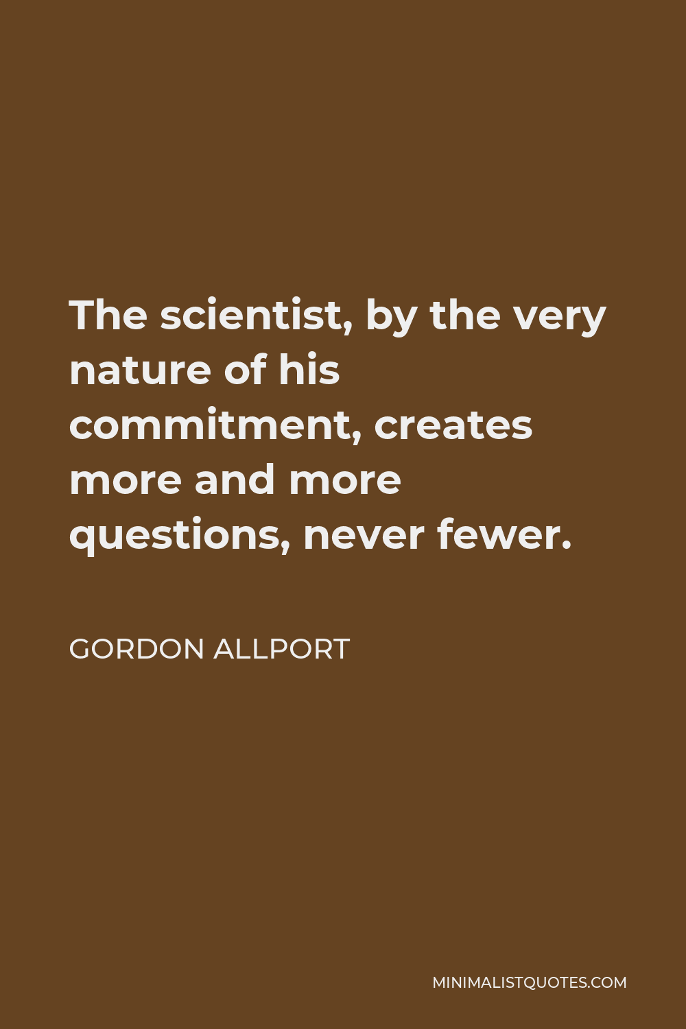 Gordon Allport Quote - The scientist, by the very nature of his commitment, creates more and more questions, never fewer.
