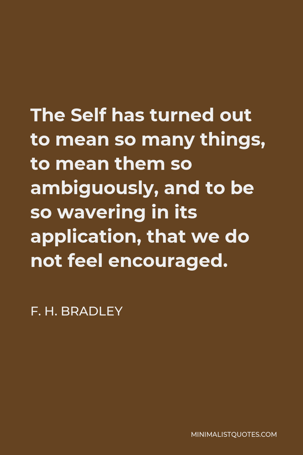 F. H. Bradley Quote - The Self has turned out to mean so many things, to mean them so ambiguously, and to be so wavering in its application, that we do not feel encouraged.