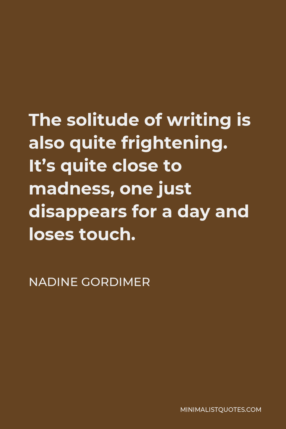 Nadine Gordimer Quote - The solitude of writing is also quite frightening. It’s quite close to madness, one just disappears for a day and loses touch.