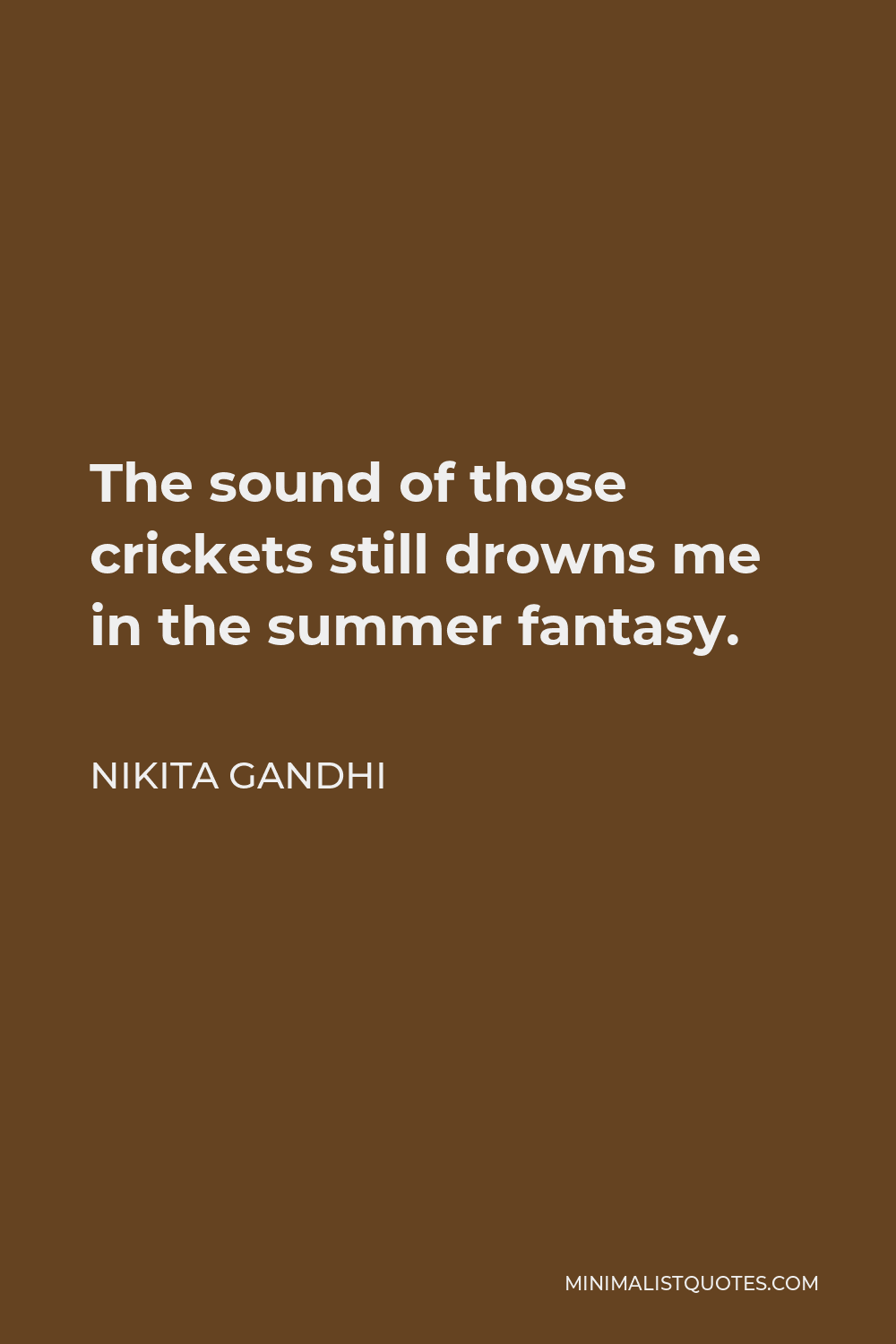 Nikita Gandhi Quote - The sound of those crickets still drowns me in the summer fantasy.
