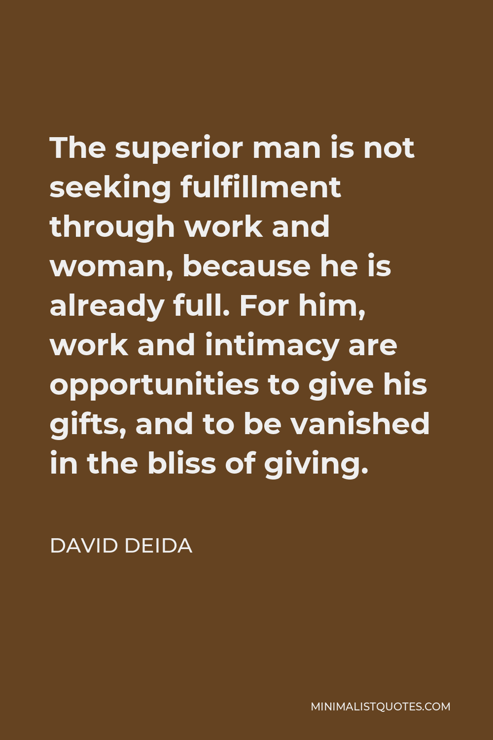 David Deida Quote - The superior man is not seeking fulfillment through work and woman, because he is already full. For him, work and intimacy are opportunities to give his gifts, and to be vanished in the bliss of giving.