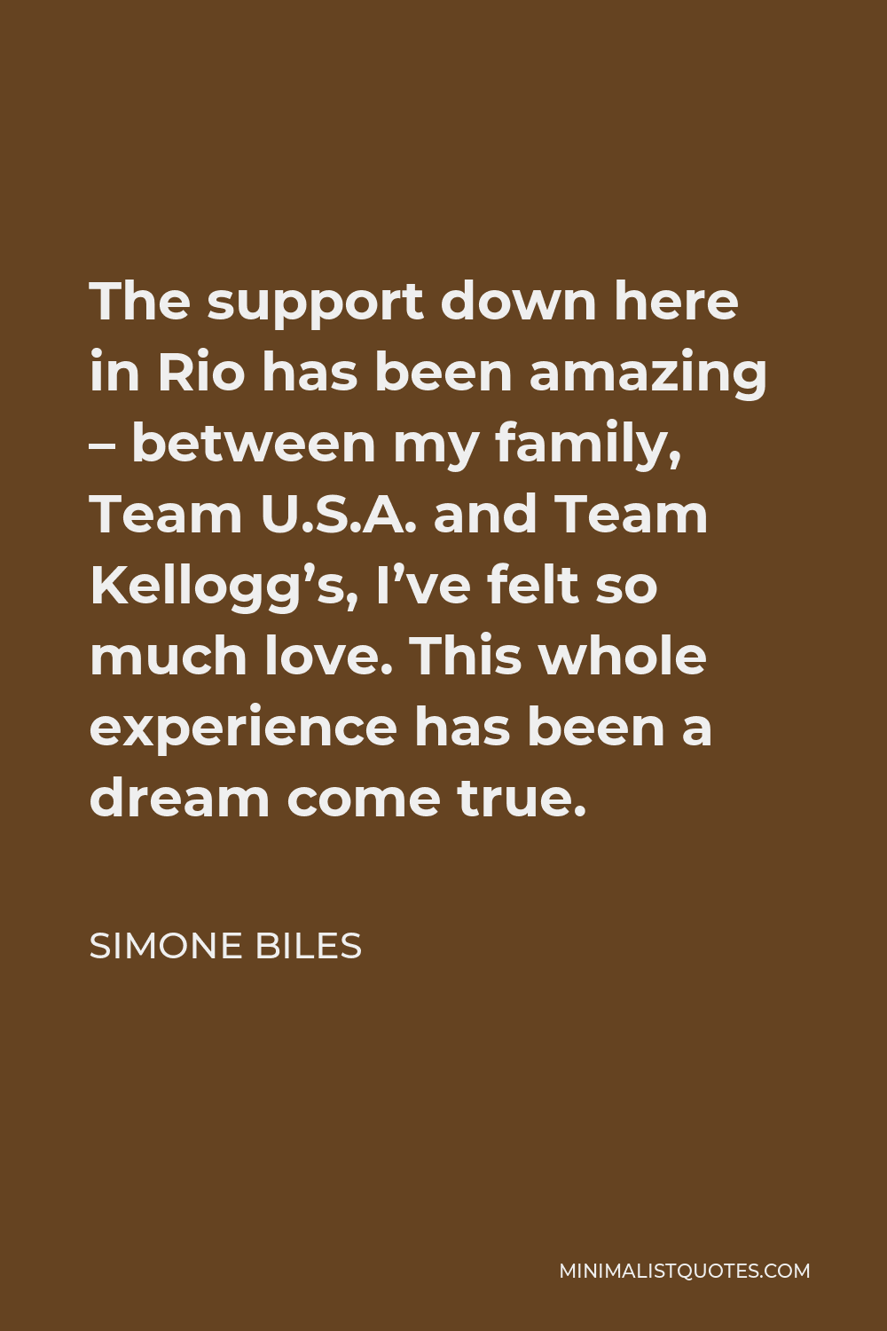 Simone Biles Quote - The support down here in Rio has been amazing – between my family, Team U.S.A. and Team Kellogg’s, I’ve felt so much love. This whole experience has been a dream come true.