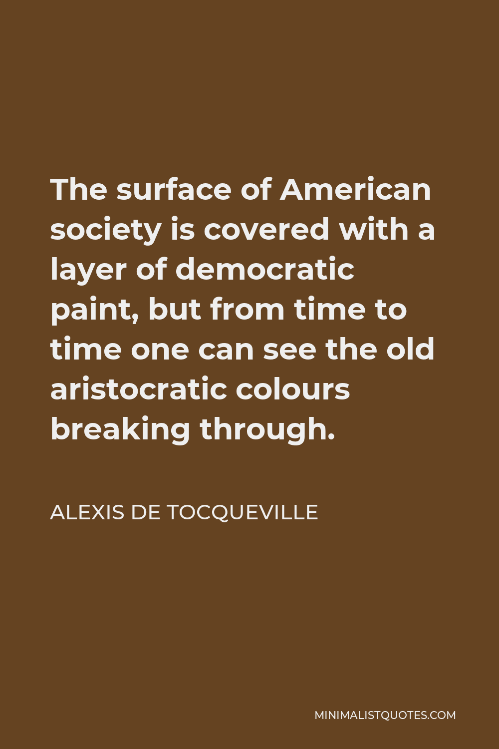 Alexis de Tocqueville Quote - The surface of American society is covered with a layer of democratic paint, but from time to time one can see the old aristocratic colours breaking through.