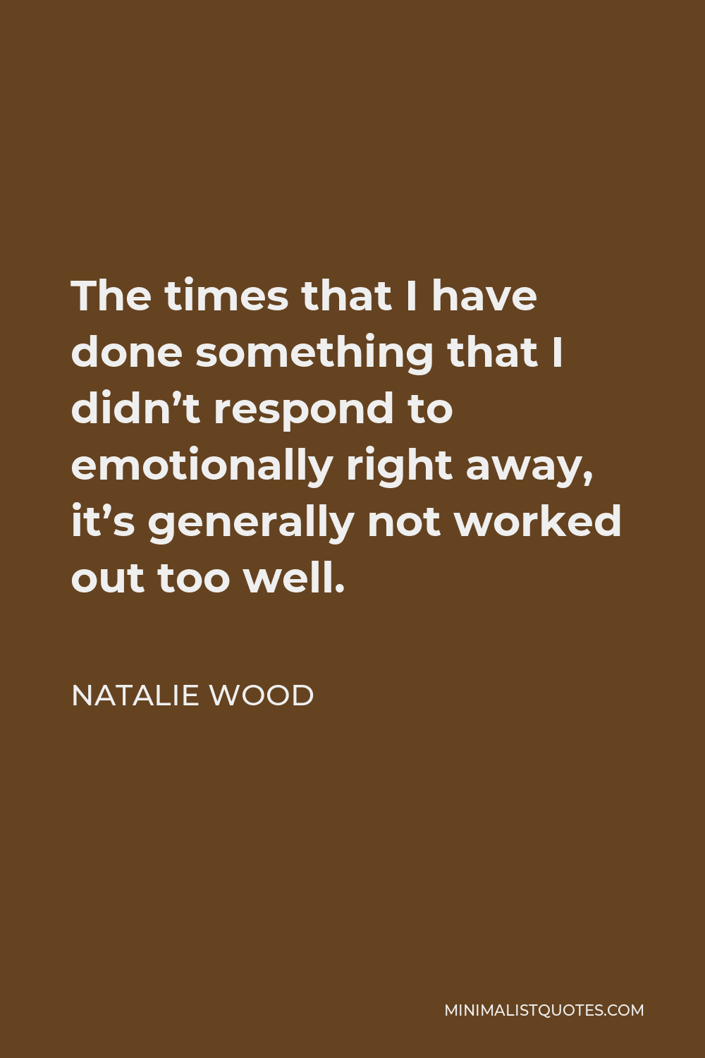 Natalie Wood Quote - The times that I have done something that I didn’t respond to emotionally right away, it’s generally not worked out too well.