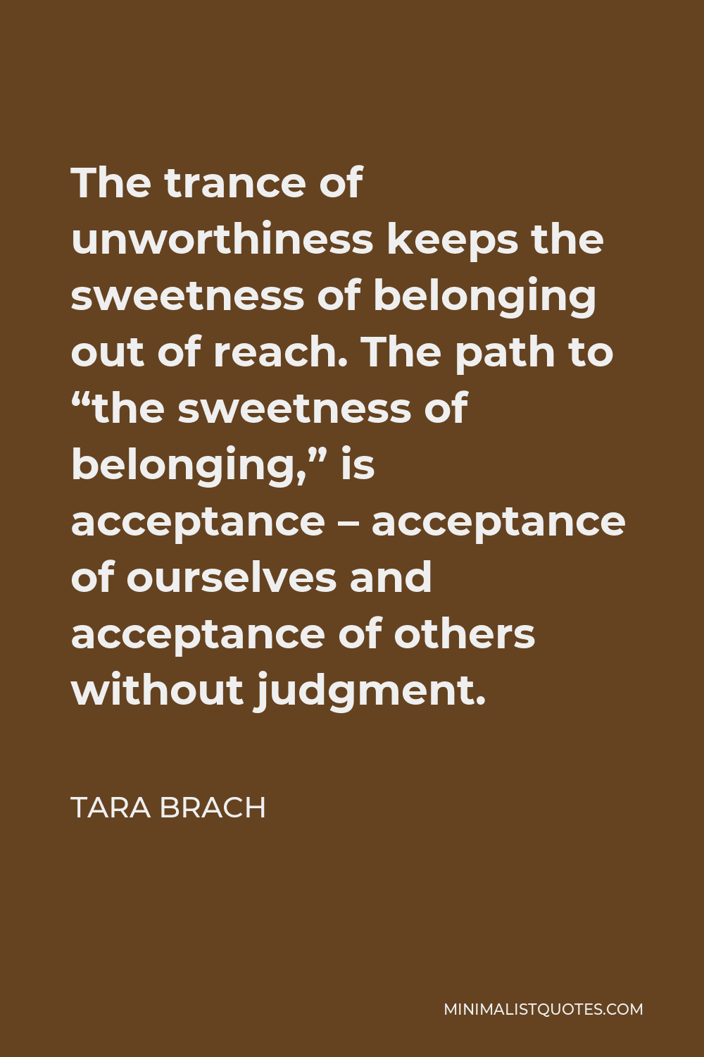 Tara Brach Quote - The trance of unworthiness keeps the sweetness of belonging out of reach. The path to “the sweetness of belonging,” is acceptance – acceptance of ourselves and acceptance of others without judgment.