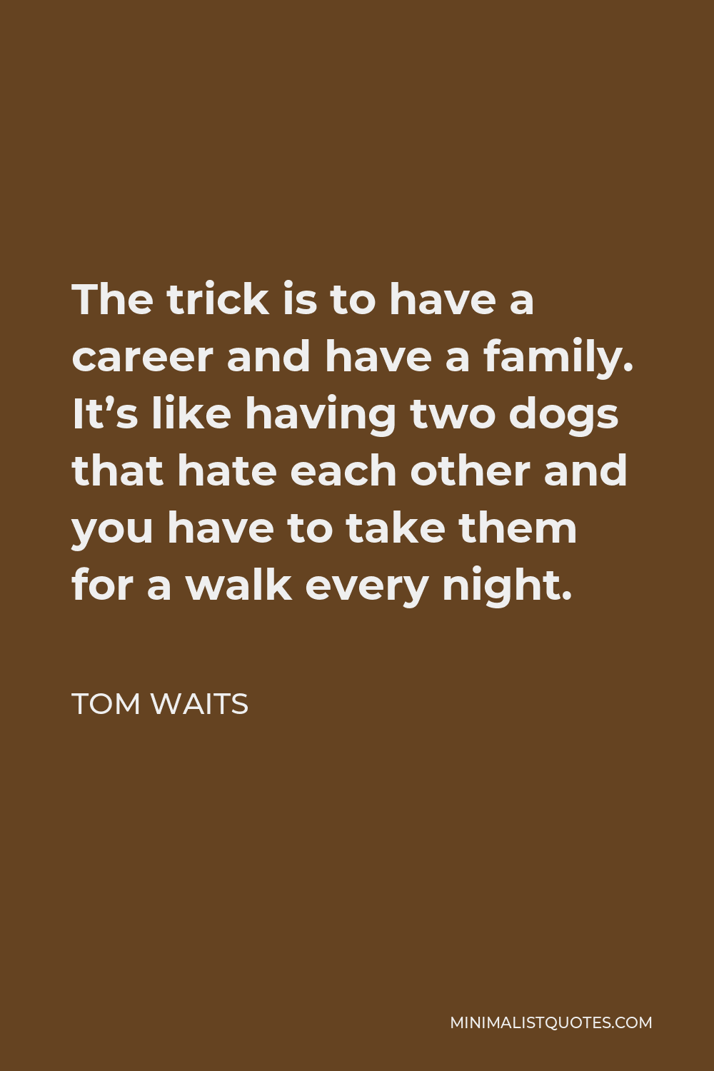 Tom Waits Quote - The trick is to have a career and have a family. It’s like having two dogs that hate each other and you have to take them for a walk every night.