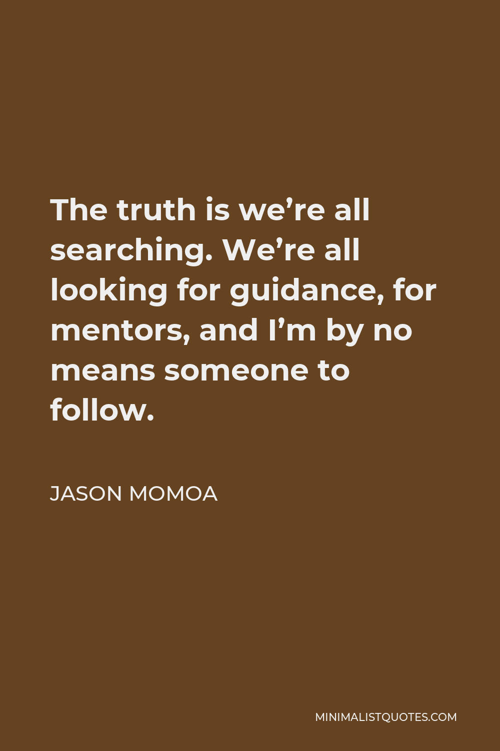 Jason Momoa Quote - The truth is we’re all searching. We’re all looking for guidance, for mentors, and I’m by no means someone to follow.