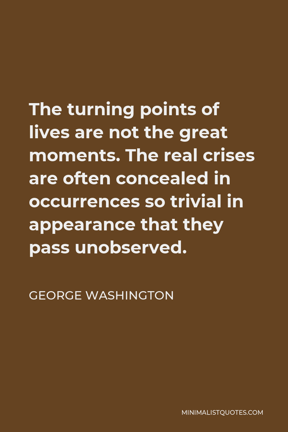 George Washington Quote - The turning points of lives are not the great moments. The real crises are often concealed in occurrences so trivial in appearance that they pass unobserved.