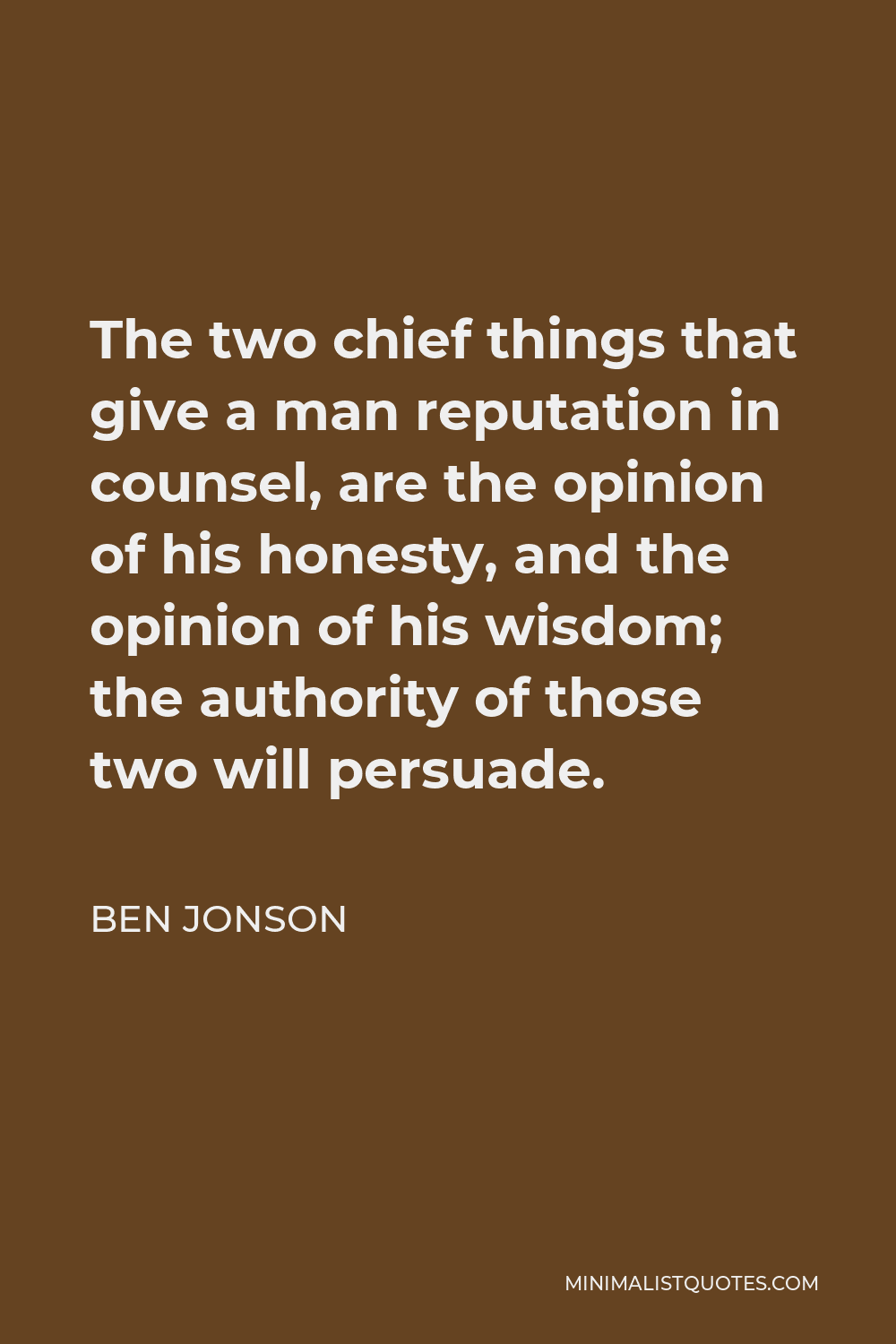 Ben Jonson Quote - The two chief things that give a man reputation in counsel, are the opinion of his honesty, and the opinion of his wisdom; the authority of those two will persuade.