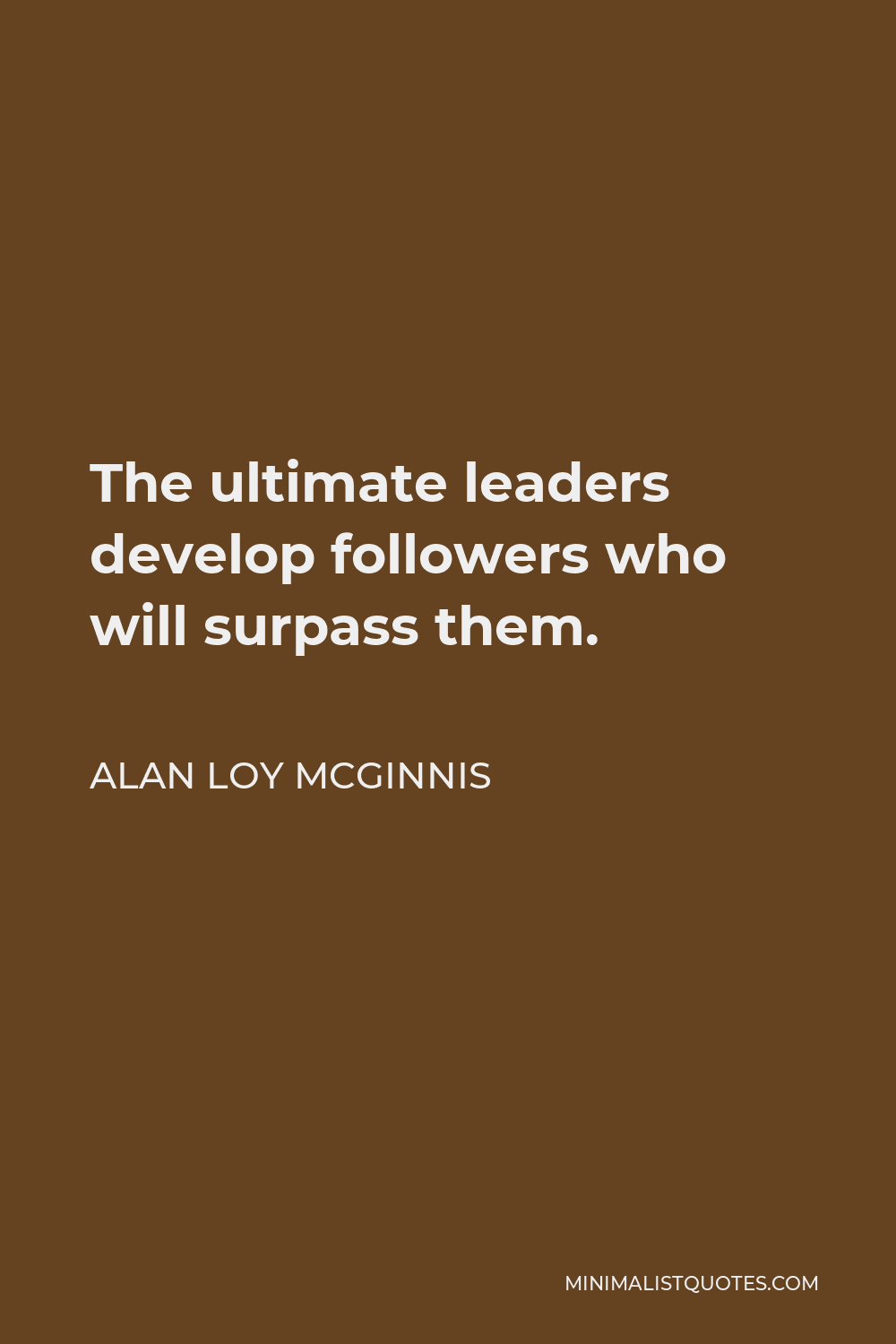Alan Loy McGinnis Quote - The ultimate leaders develop followers who will surpass them.