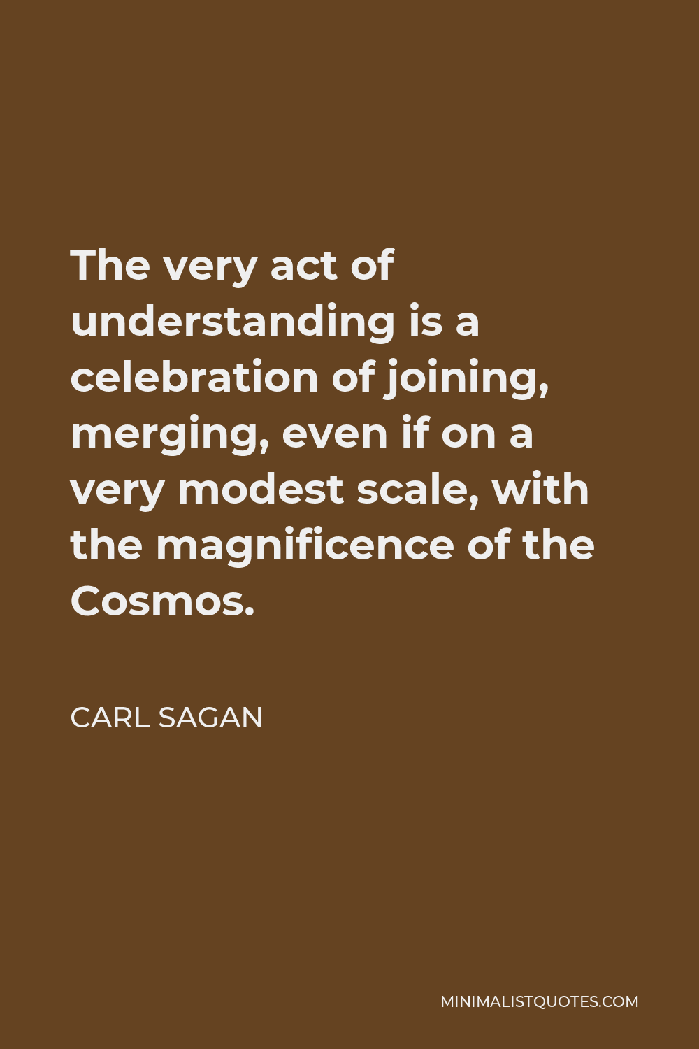 Carl Sagan Quote - The very act of understanding is a celebration of joining, merging, even if on a very modest scale, with the magnificence of the Cosmos.