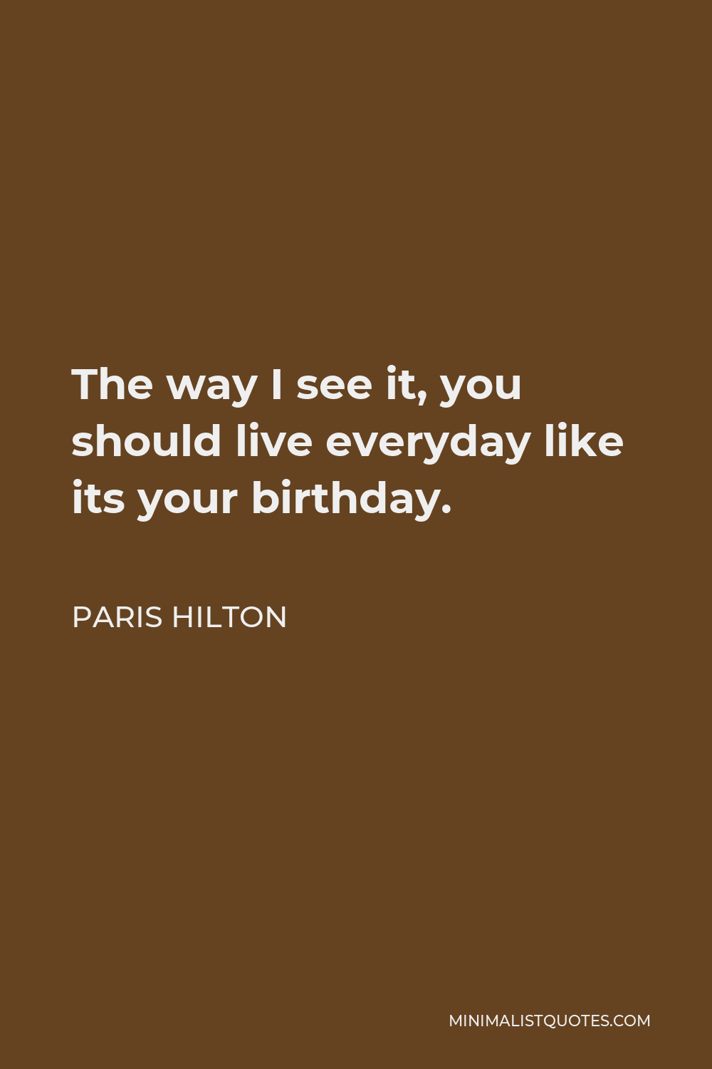 Paris Hilton Quote - The way I see it, you should live everyday like its your birthday.