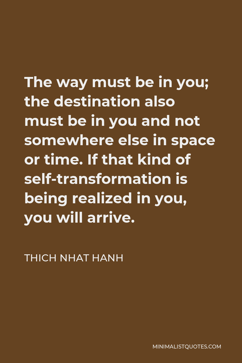 Thich Nhat Hanh Quote - The way must be in you; the destination also must be in you and not somewhere else in space or time. If that kind of self-transformation is being realized in you, you will arrive.