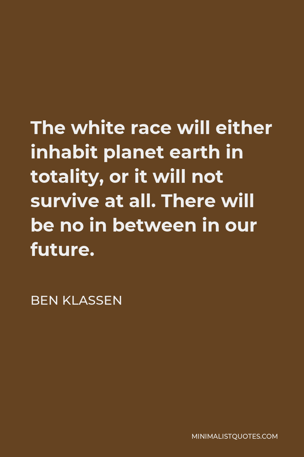Ben Klassen Quote - The white race will either inhabit planet earth in totality, or it will not survive at all. There will be no in between in our future.