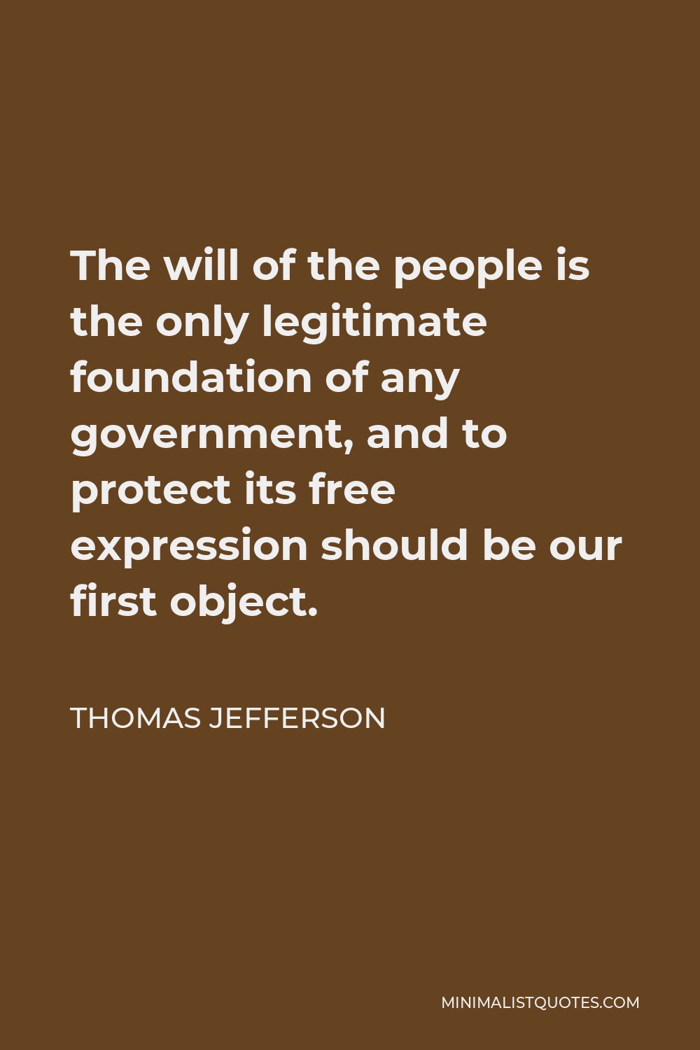 Thomas Jefferson Quote - The will of the people is the only legitimate foundation of any government, and to protect its free expression should be our first object.